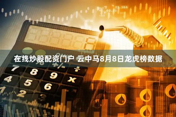 在线炒股配资门户 云中马8月8日龙虎榜数据