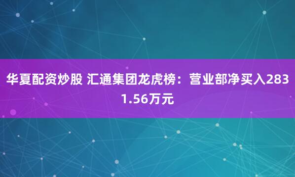 华夏配资炒股 汇通集团龙虎榜：营业部净买入2831.56万元