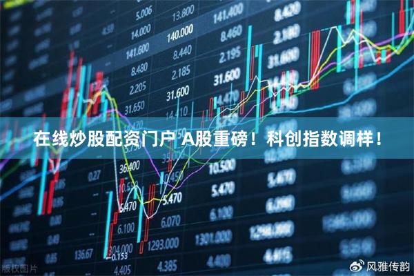 在线炒股配资门户 A股重磅！科创指数调样！