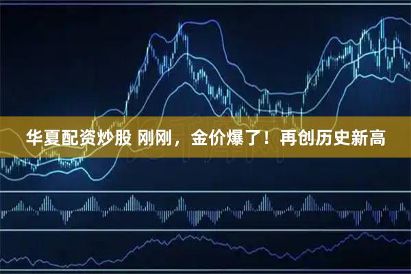 华夏配资炒股 刚刚，金价爆了！再创历史新高