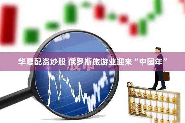 华夏配资炒股 俄罗斯旅游业迎来“中国年”