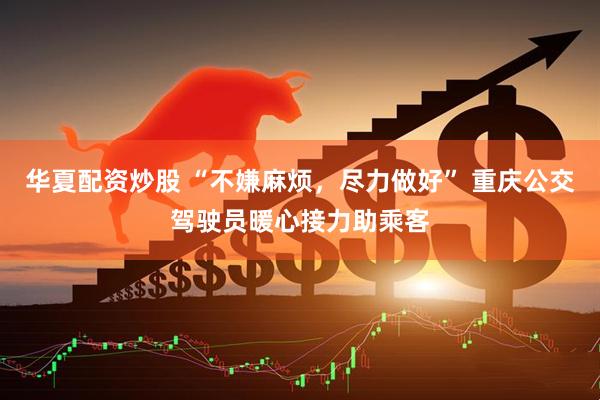 华夏配资炒股 “不嫌麻烦，尽力做好” 重庆公交驾驶员暖心接力助乘客