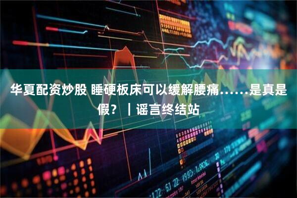 华夏配资炒股 睡硬板床可以缓解腰痛……是真是假？｜谣言终结站