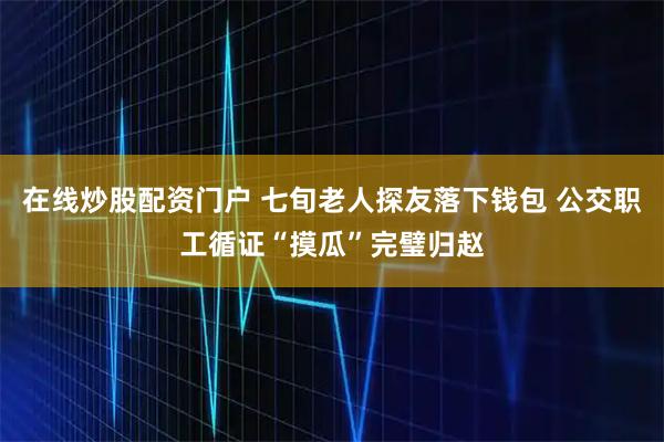 在线炒股配资门户 七旬老人探友落下钱包 公交职工循证“摸瓜”完璧归赵