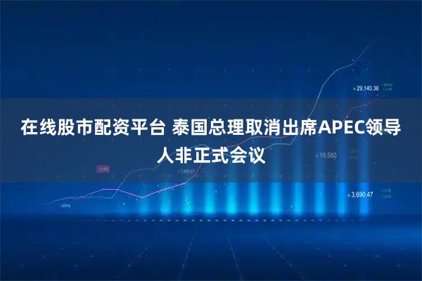 在线股市配资平台 泰国总理取消出席APEC领导人非正式会议