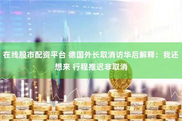 在线股市配资平台 德国外长取消访华后解释：我还想来 行程推迟非取消