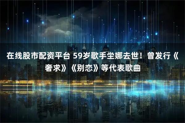 在线股市配资平台 59岁歌手坣娜去世！曾发行《奢求》《别恋》等代表歌曲
