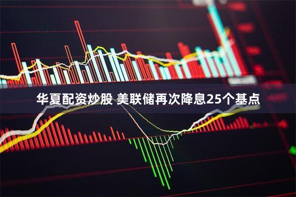 华夏配资炒股 美联储再次降息25个基点