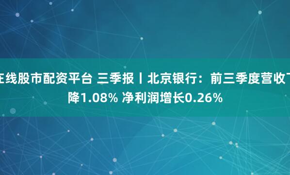 在线股市配资平台 三季报丨北京银行：前三季度营收下降1.08% 净利润增长0.26%