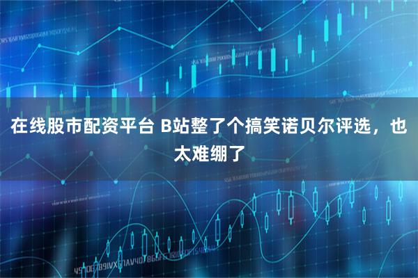 在线股市配资平台 B站整了个搞笑诺贝尔评选，也太难绷了