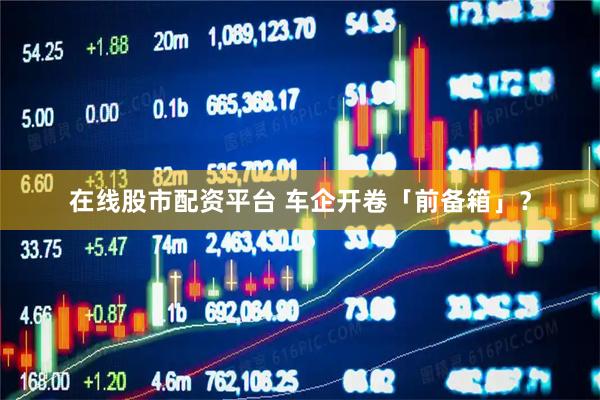 在线股市配资平台 车企开卷「前备箱」？