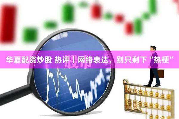 华夏配资炒股 热评丨网络表达，别只剩下“热梗”