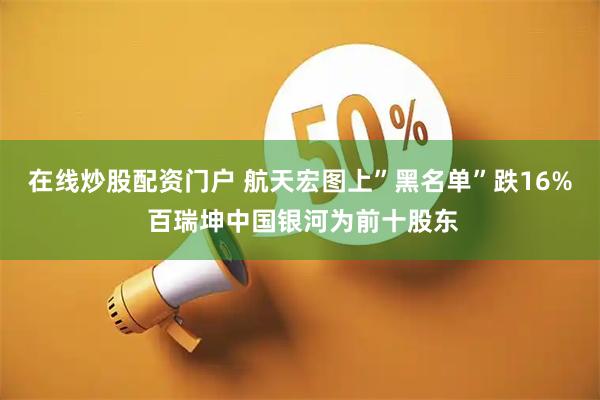 在线炒股配资门户 航天宏图上”黑名单”跌16% 百瑞坤中国银河为前十股东
