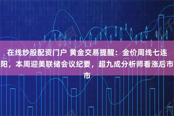 在线炒股配资门户 黄金交易提醒：金价周线七连阳，本周迎美联储会议纪要，超九成分析师看涨后市