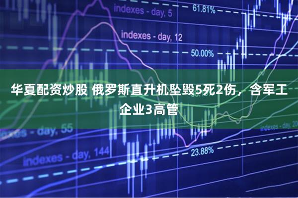 华夏配资炒股 俄罗斯直升机坠毁5死2伤，含军工企业3高管