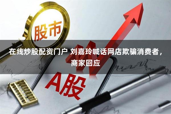 在线炒股配资门户 刘嘉玲喊话网店欺骗消费者，商家回应