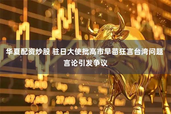 华夏配资炒股 驻日大使批高市早苗狂言台湾问题 言论引发争议