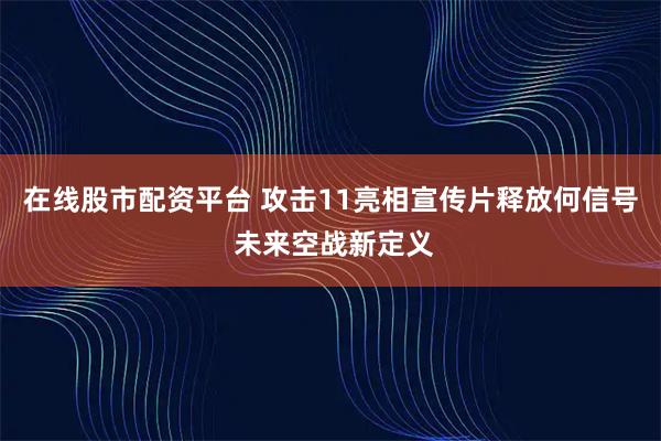 在线股市配资平台 攻击11亮相宣传片释放何信号 未来空战新定义
