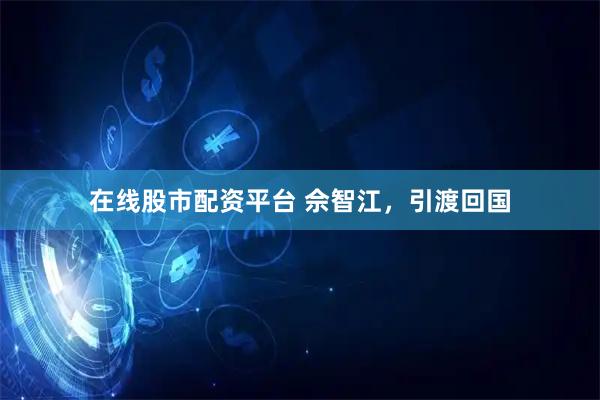 在线股市配资平台 佘智江，引渡回国
