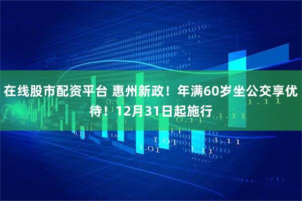 在线股市配资平台 惠州新政！年满60岁坐公交享优待！12月31日起施行