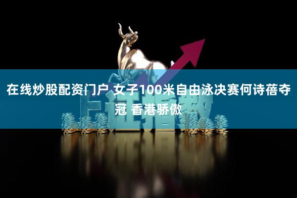 在线炒股配资门户 女子100米自由泳决赛何诗蓓夺冠 香港骄傲