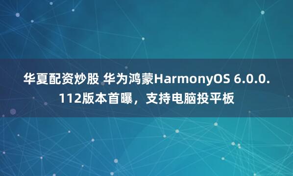 华夏配资炒股 华为鸿蒙HarmonyOS 6.0.0.112版本首曝，支持电脑投平板