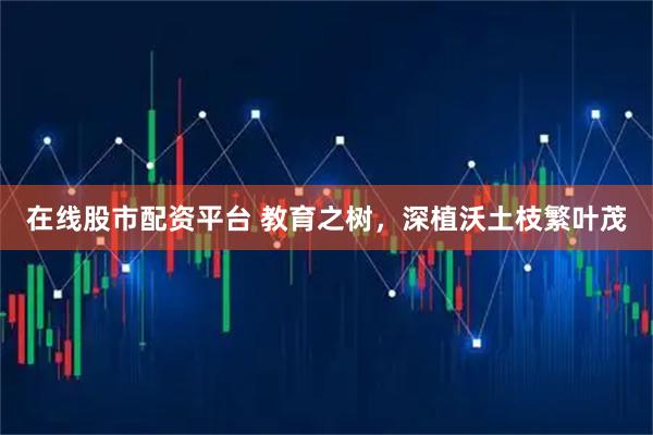 在线股市配资平台 教育之树，深植沃土枝繁叶茂