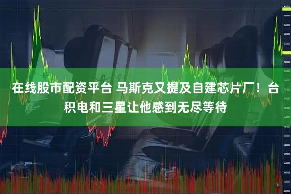 在线股市配资平台 马斯克又提及自建芯片厂！台积电和三星让他感到无尽等待