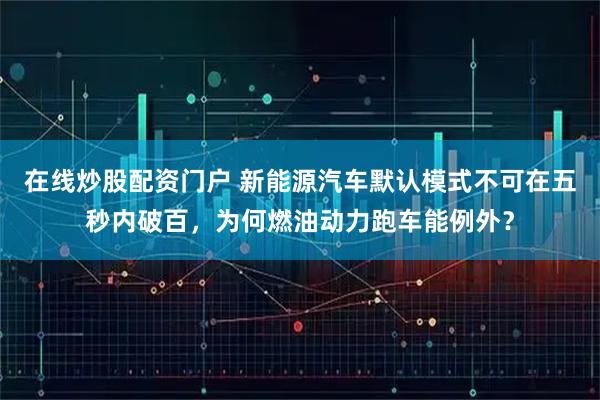 在线炒股配资门户 新能源汽车默认模式不可在五秒内破百，为何燃油动力跑车能例外？
