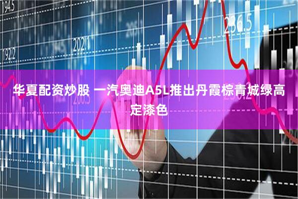 华夏配资炒股 一汽奥迪A5L推出丹霞棕青城绿高定漆色