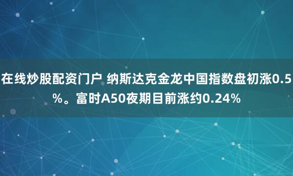 在线炒股配资门户 纳斯达克金龙中国指数盘初涨0.5%。富时A50夜期目前涨约0.24%
