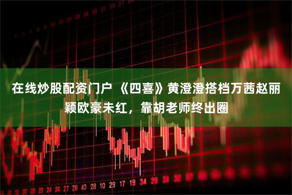 在线炒股配资门户 《四喜》黄澄澄搭档万茜赵丽颖欧豪未红，靠胡老师终出圈