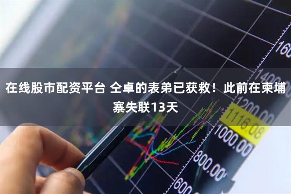 在线股市配资平台 仝卓的表弟已获救！此前在柬埔寨失联13天