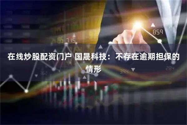 在线炒股配资门户 国晟科技：不存在逾期担保的情形