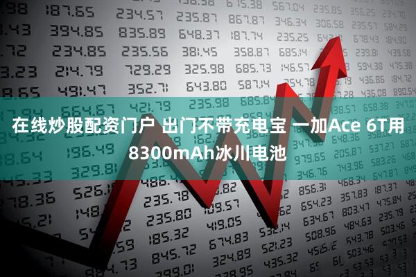 在线炒股配资门户 出门不带充电宝 一加Ace 6T用8300mAh冰川电池