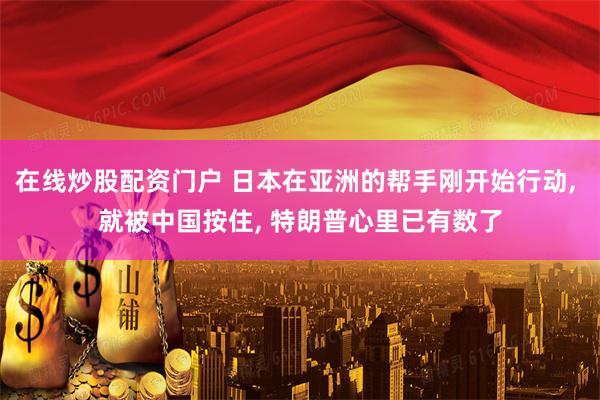 在线炒股配资门户 日本在亚洲的帮手刚开始行动, 就被中国按住, 特朗普心里已有数了