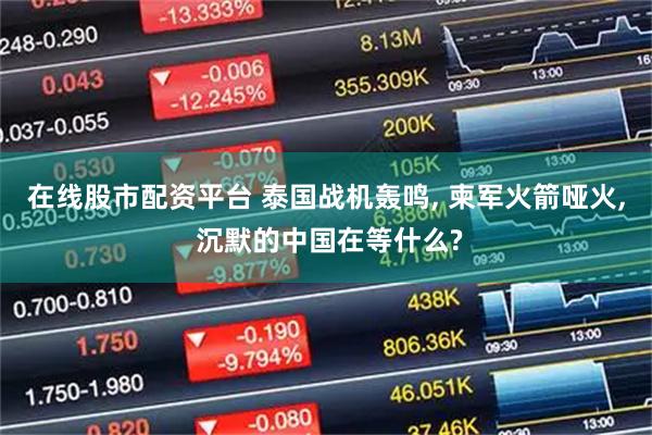 在线股市配资平台 泰国战机轰鸣, 柬军火箭哑火, 沉默的中国在等什么?