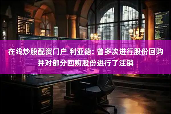 在线炒股配资门户 利亚德: 曾多次进行股份回购并对部分回购股份进行了注销