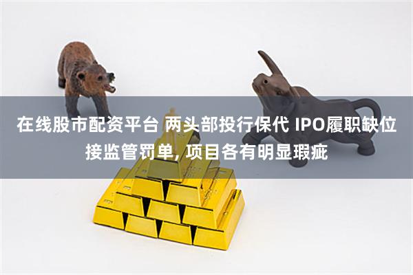 在线股市配资平台 两头部投行保代 IPO履职缺位接监管罚单, 项目各有明显瑕疵