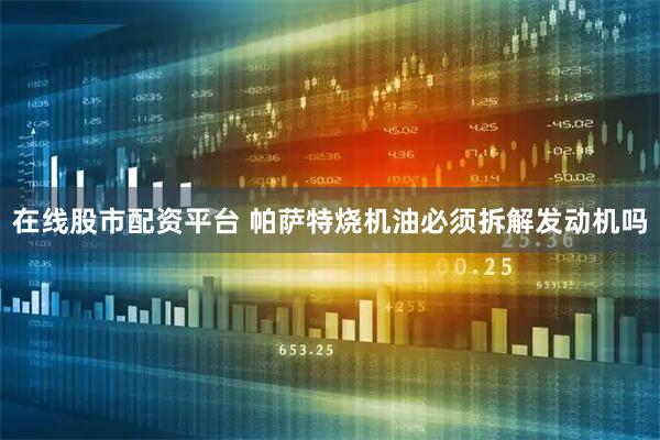 在线股市配资平台 帕萨特烧机油必须拆解发动机吗