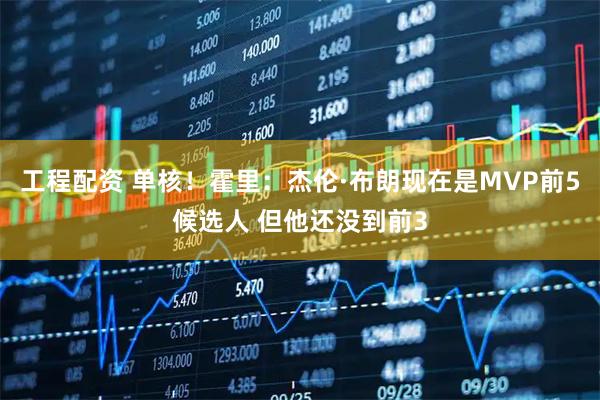 工程配资 单核！霍里：杰伦·布朗现在是MVP前5候选人 但他还没到前3