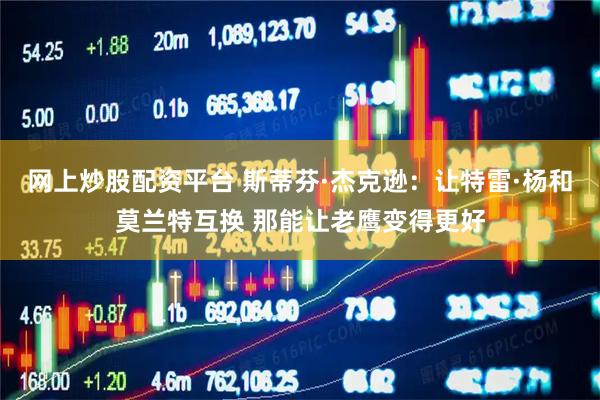 网上炒股配资平台 斯蒂芬·杰克逊：让特雷·杨和莫兰特互换 那能让老鹰变得更好