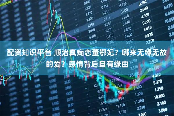 配资知识平台 顺治真痴恋董鄂妃？哪来无缘无故的爱？感情背后自有缘由