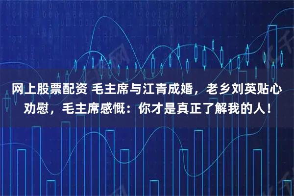 网上股票配资 毛主席与江青成婚，老乡刘英贴心劝慰，毛主席感慨：你才是真正了解我的人！