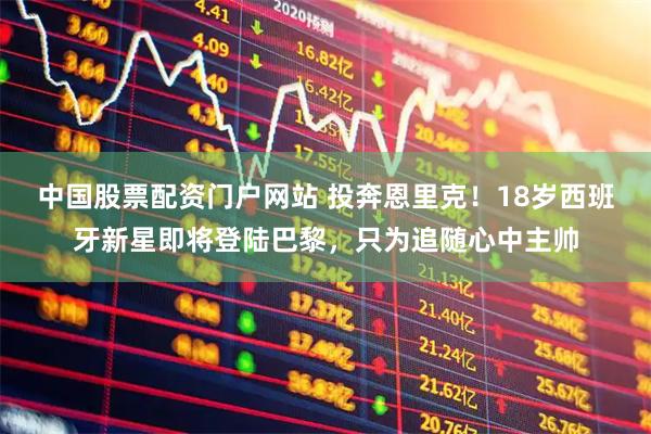 中国股票配资门户网站 投奔恩里克！18岁西班牙新星即将登陆巴黎，只为追随心中主帅