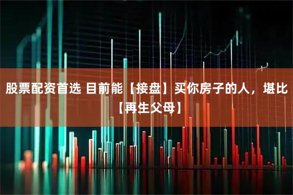 股票配资首选 目前能【接盘】买你房子的人，堪比【再生父母】