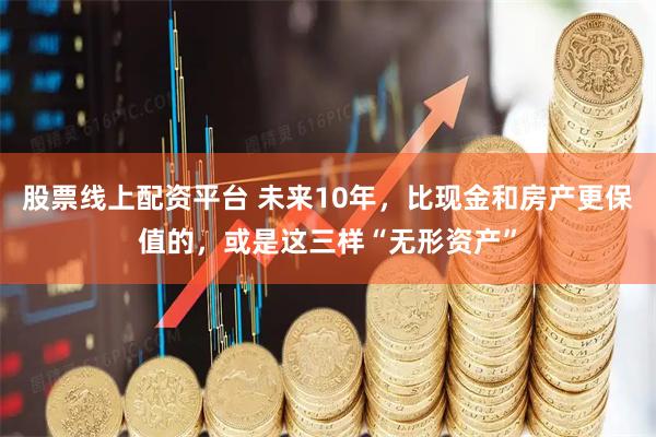 股票线上配资平台 未来10年，比现金和房产更保值的，或是这三样“无形资产”