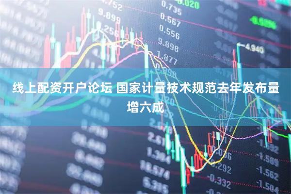 线上配资开户论坛 国家计量技术规范去年发布量增六成