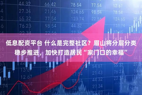 低息配资平台 什么是完整社区？眉山将分层分类稳步推进，加快打造居民“家门口的幸福”
