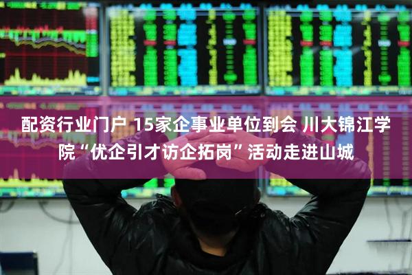 配资行业门户 15家企事业单位到会 川大锦江学院“优企引才访企拓岗”活动走进山城